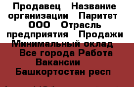 Продавец › Название организации ­ Паритет, ООО › Отрасль предприятия ­ Продажи › Минимальный оклад ­ 1 - Все города Работа » Вакансии   . Башкортостан респ.